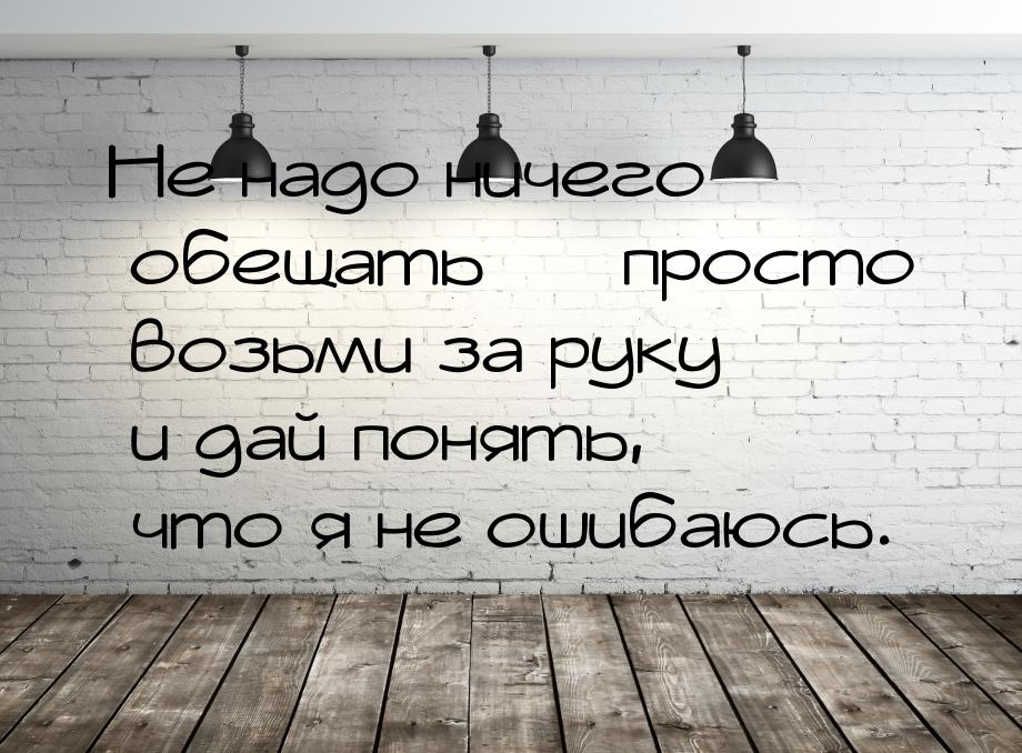 Не надо ничего обещать  просто возьми за руку и дай понять, что я не ошибаюсь.