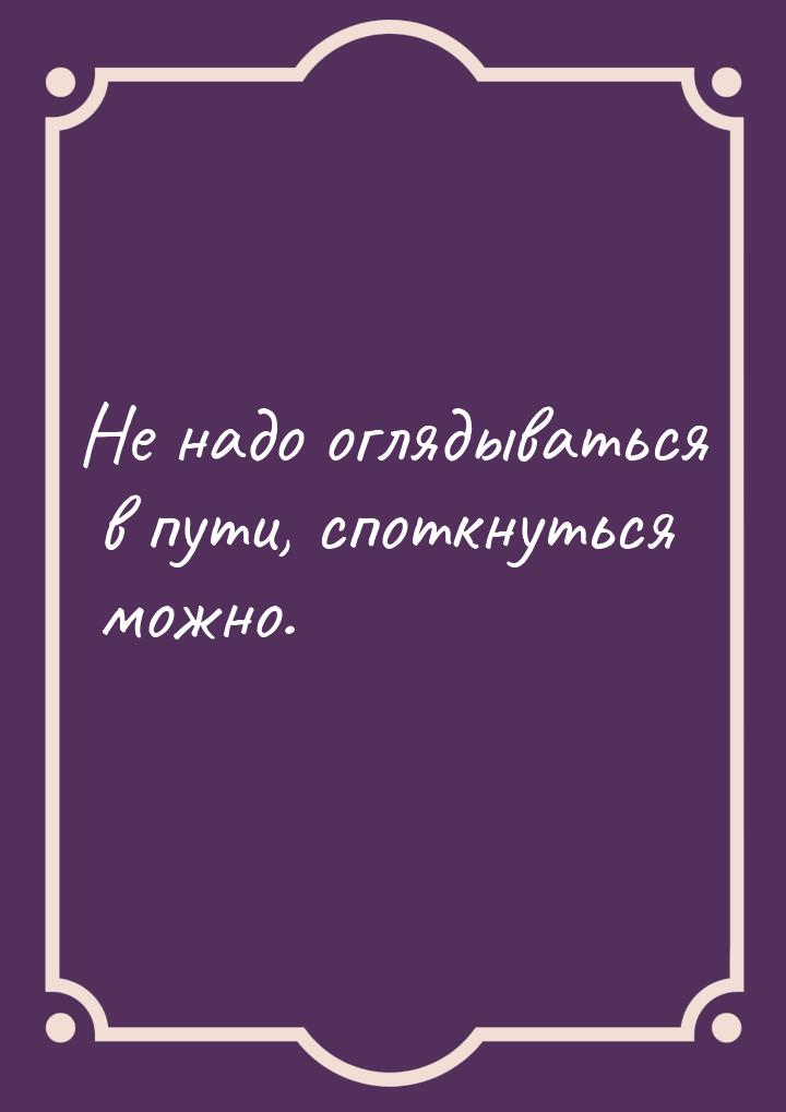 Не надо оглядываться в пути, споткнуться можно.