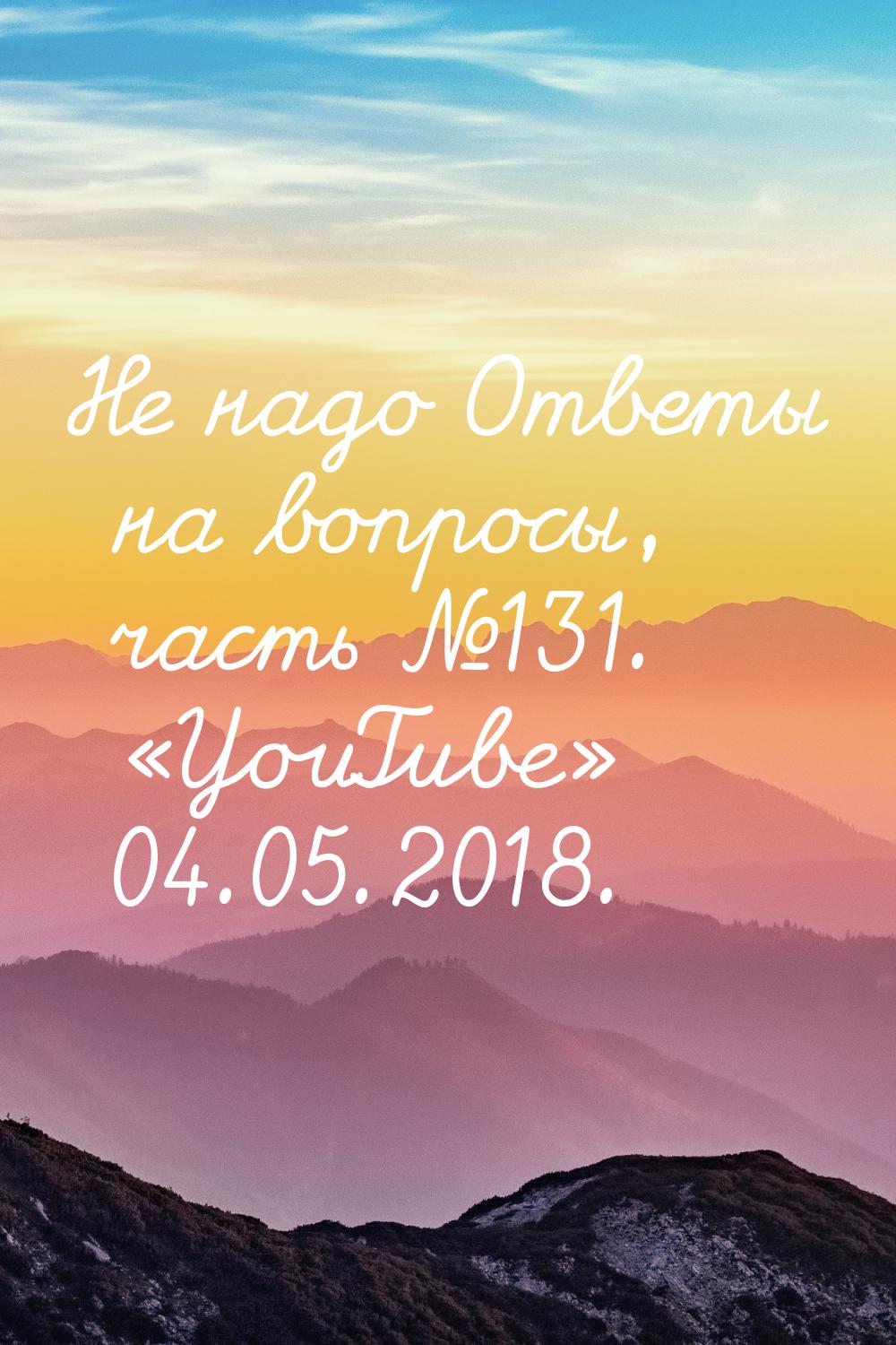 Не надо Ответы на вопросы, часть №131. «YouTube» 04.05.2018.