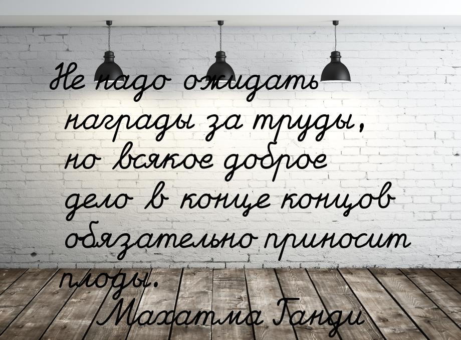 Не надо ожидать награды за труды, но всякое доброе дело в конце концов обязательно приноси