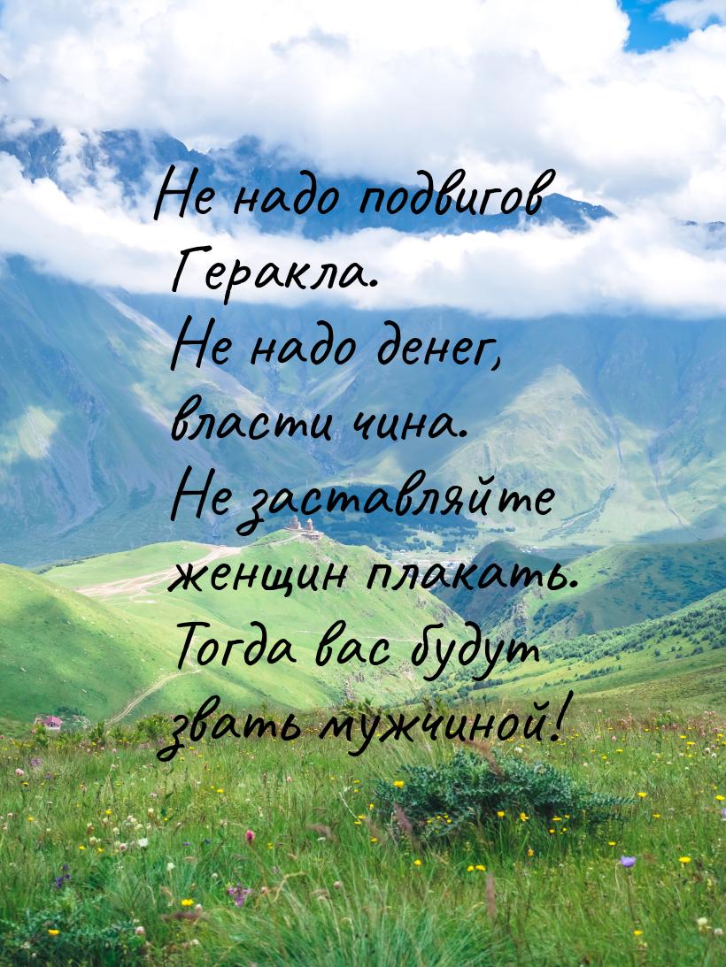 Не надо подвигов Геракла. Не надо денег, власти чина. Не заставляйте женщин плакать. Тогда