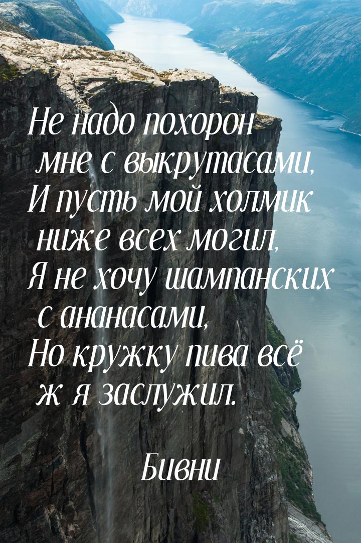 Не надо похорон мне с выкрутасами, И пусть мой холмик ниже всех могил, Я не хочу шампански