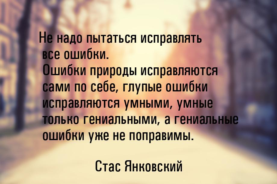 Не надо пытаться исправлять все ошибки. Ошибки природы исправляются сами по себе, глупые о