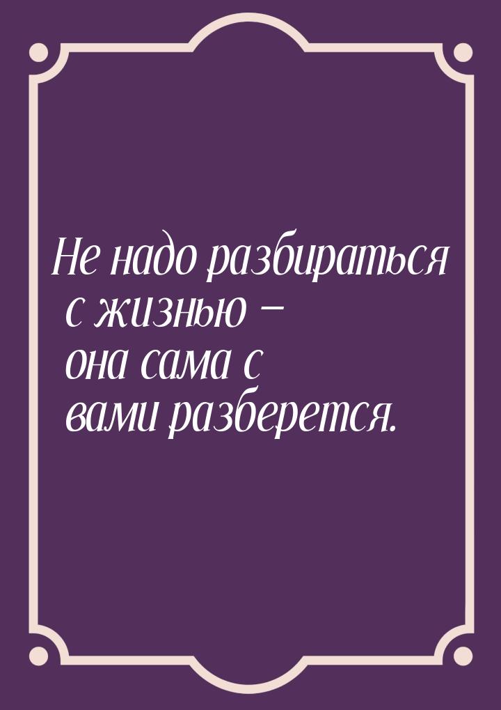 Не надо разбираться с жизнью  она сама с вами разберется.