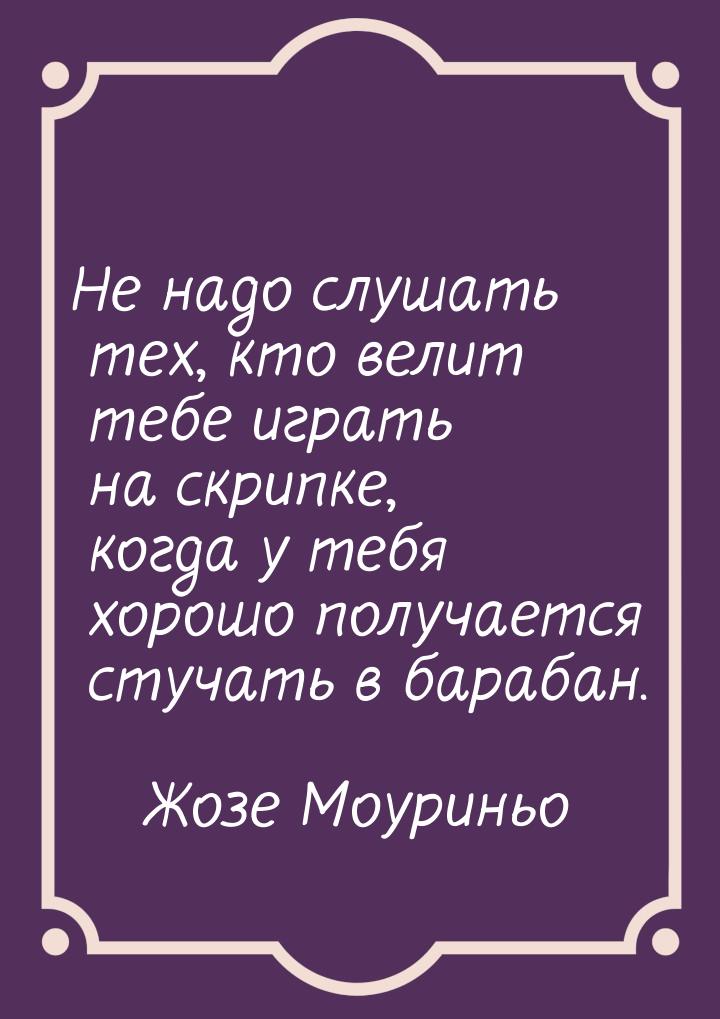 Не надо слушать тех, кто велит тебе играть на скрипке, когда у тебя хорошо получается стуч