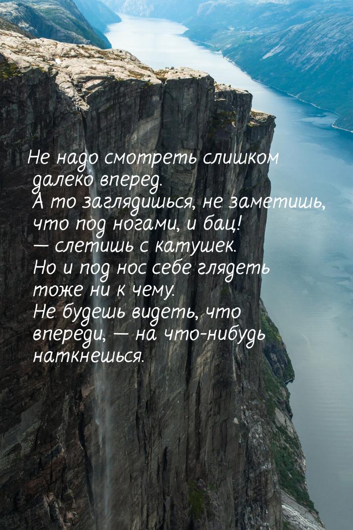 Не надо смотреть слишком далеко вперед. А то заглядишься, не заметишь, что под ногами, и б