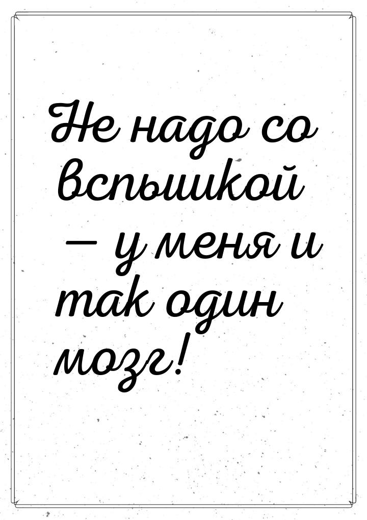 Не надо со вспышкой  у меня и так один мозг!