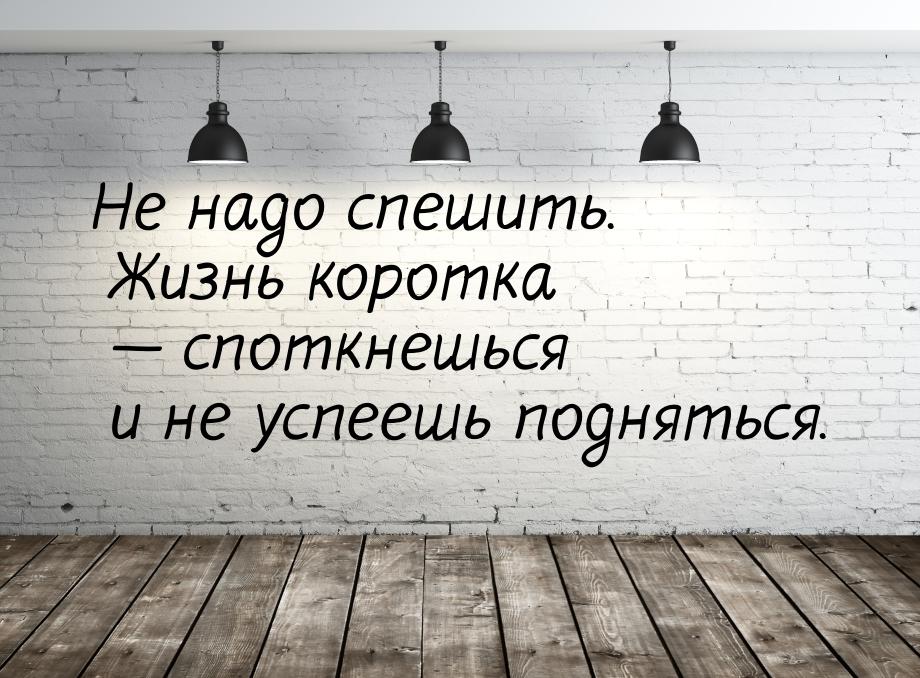 Не надо спешить. Жизнь коротка — споткнешься и не успеешь подняться.