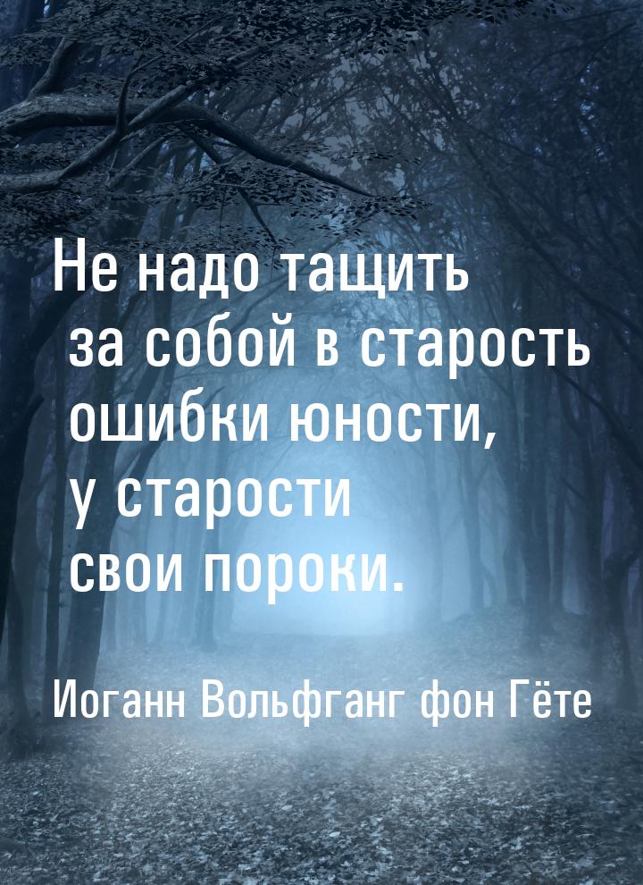 Не надо тащить за собой в старость ошибки юности, у старости свои пороки.