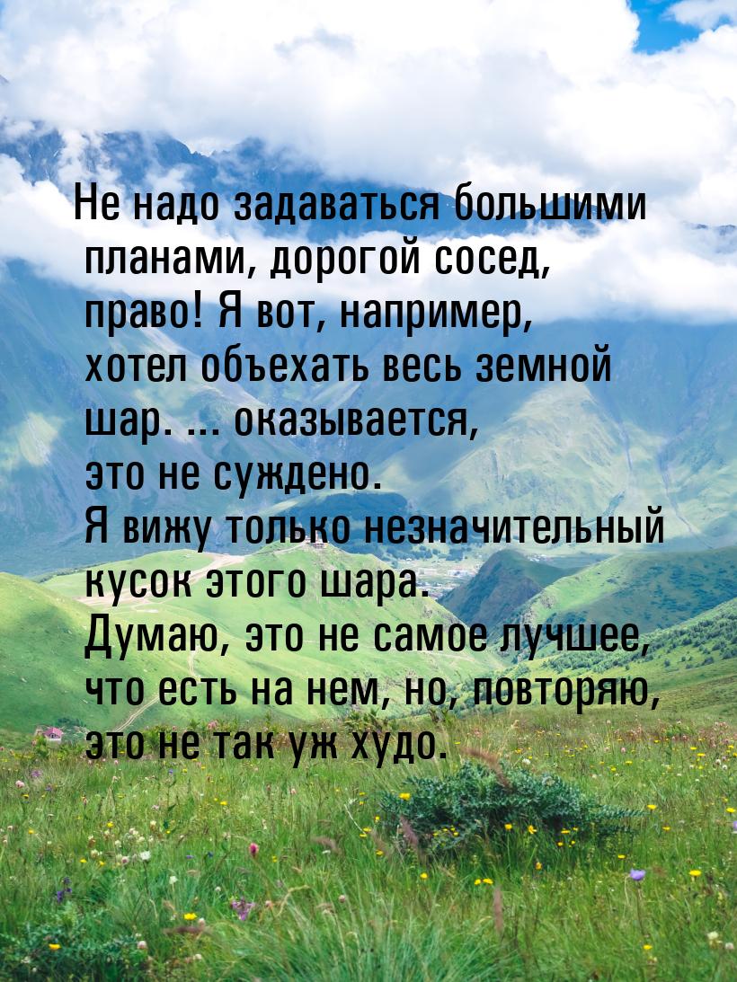 Не надо задаваться большими планами, дорогой сосед, право! Я вот, например, хотел объехать