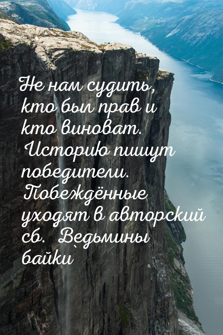 Не нам судить, кто был прав и кто виноват. Историю пишут победители. Побеждённые уходят в 