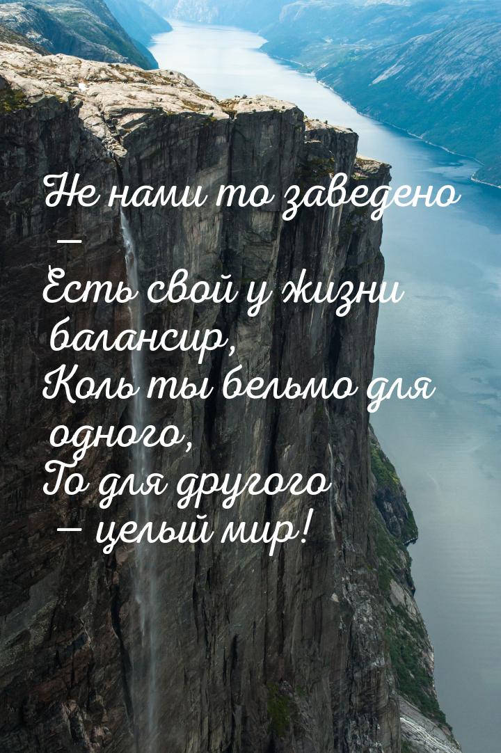 Не нами то заведено — Есть свой у жизни балансир, Коль ты бельмо для одного, То для другог