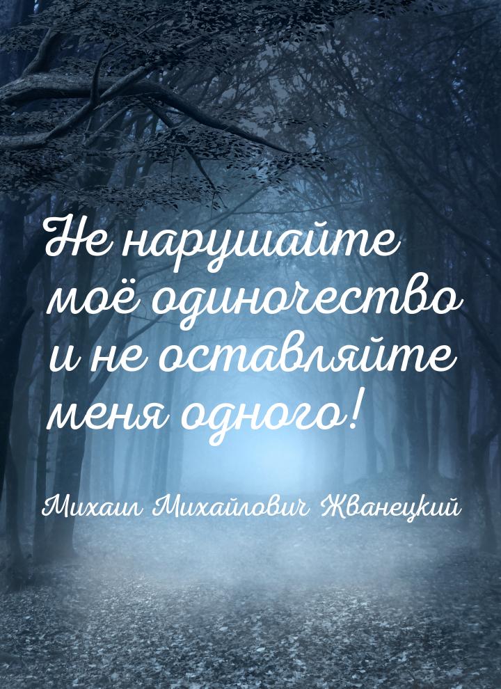 Не нарушайте моё одиночество и не оставляйте меня одного!