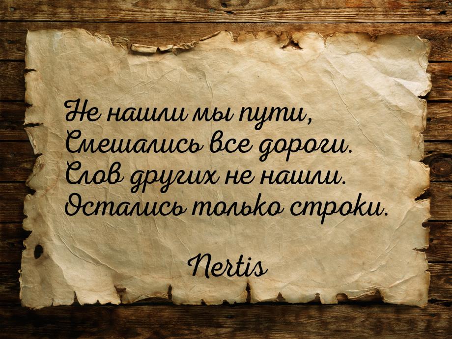 Не нашли мы пути, Смешались все дороги. Слов других не нашли. Остались только строки.