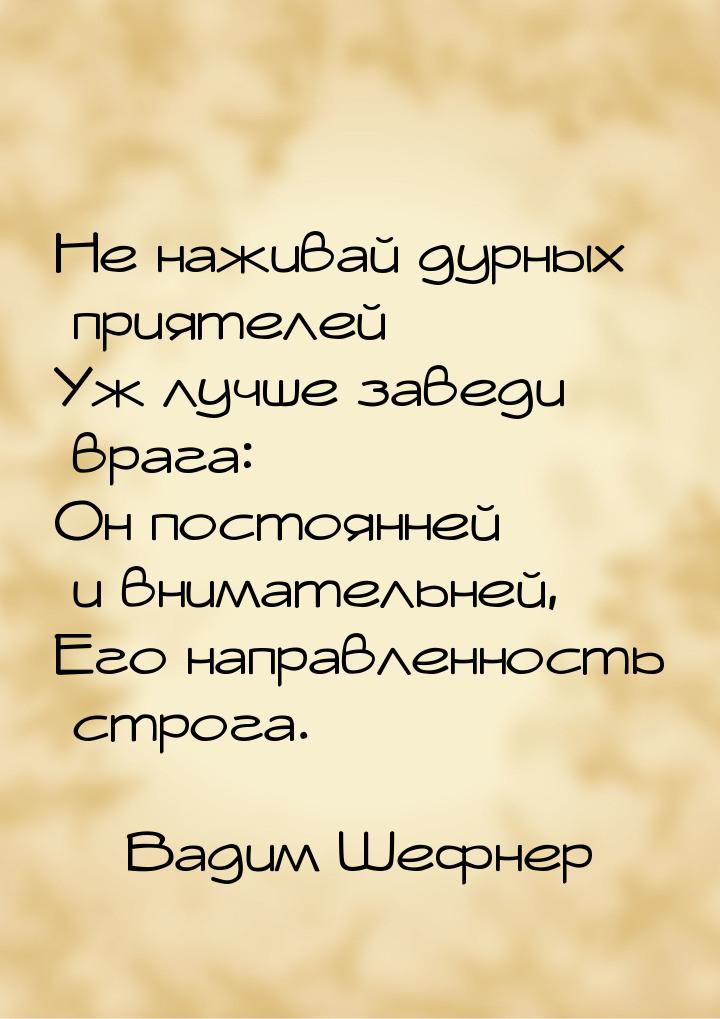 Не наживай дурных приятелей — Уж лучше заведи врага: Он постоянней и внимательней, Его нап