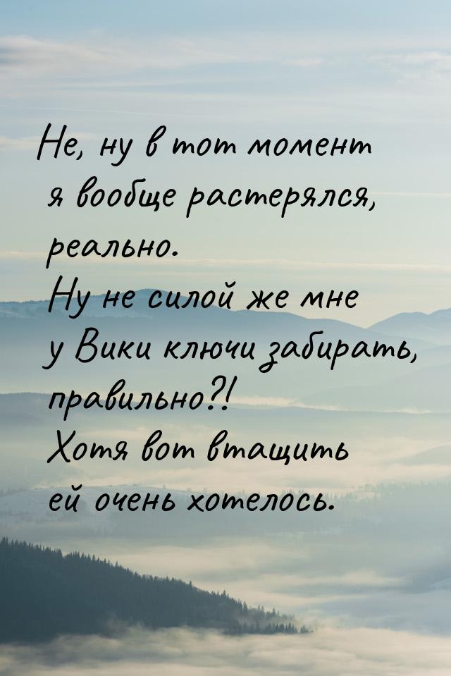 Не, ну в тот момент я вообще растерялся, реально. Ну не силой же мне у Вики ключи забирать