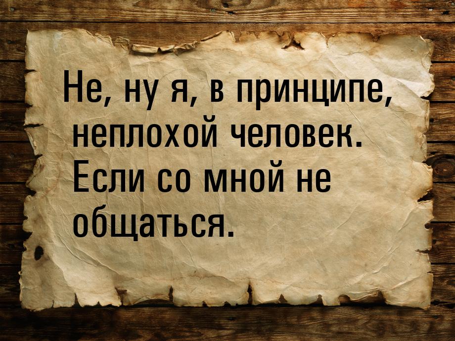 Не, ну я, в принципе, неплохой человек. Если со мной не общаться.