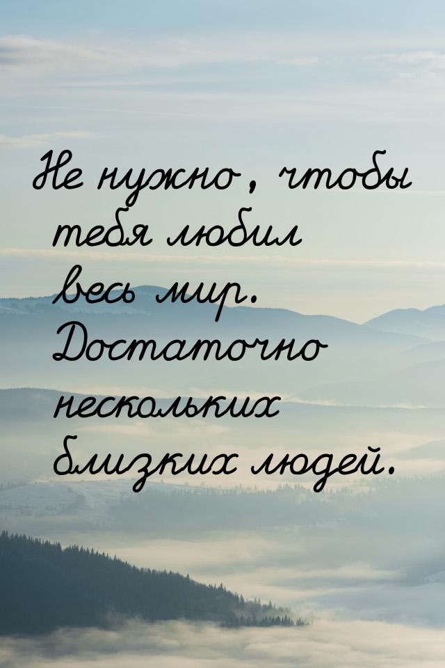 Не нужно, чтобы тебя любил весь мир. Достаточно нескольких близких людей.