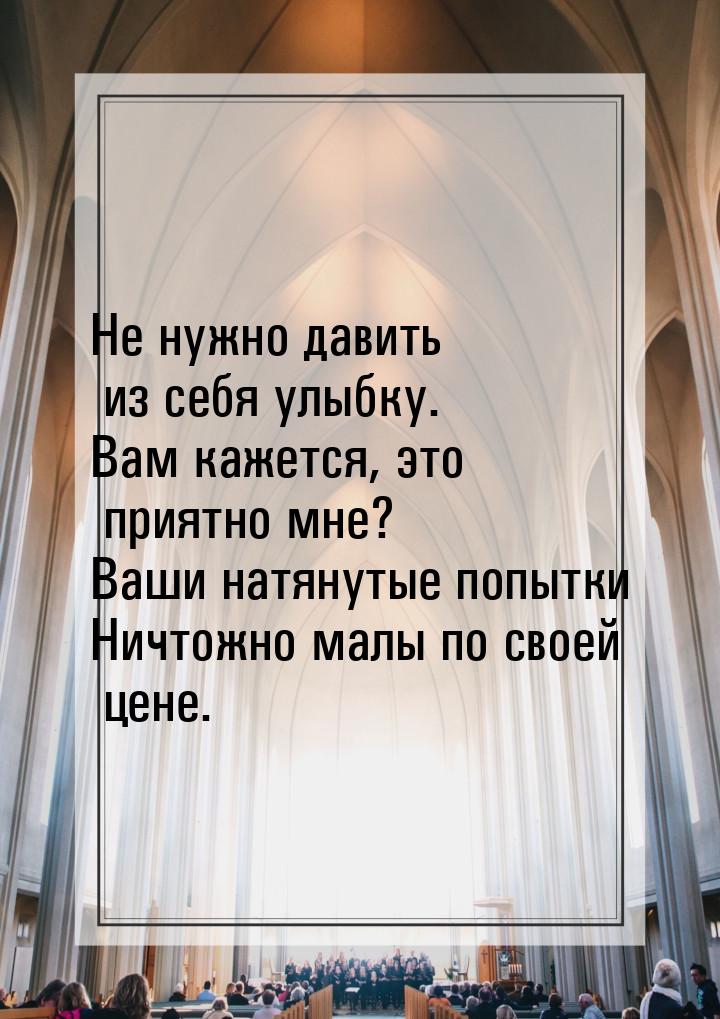 Не нужно давить из себя улыбку. Вам кажется, это приятно мне? Ваши натянутые попытки Ничто