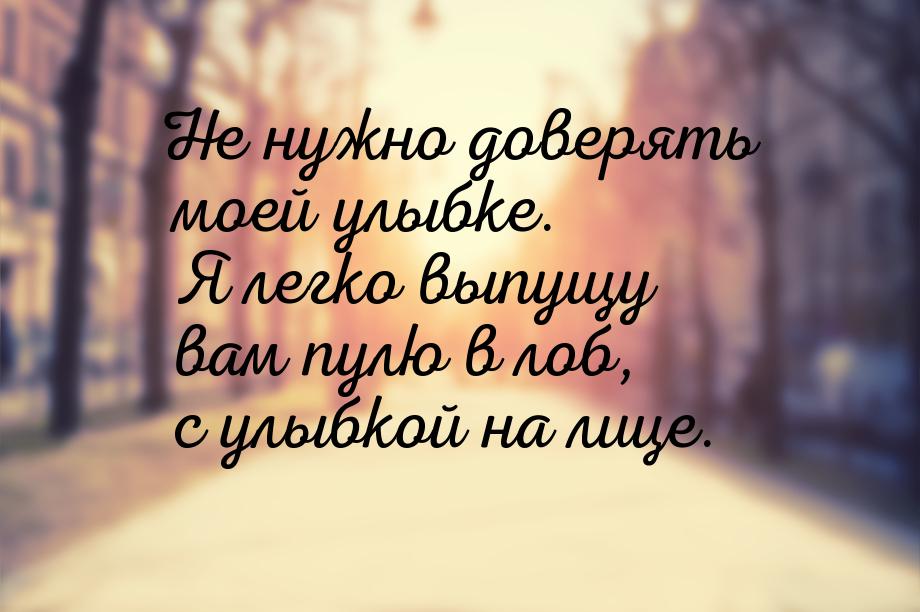 Не нужно доверять моей улыбке. Я легко выпущу вам пулю в лоб, с улыбкой на лице.