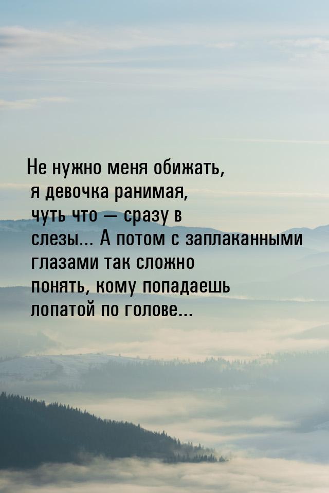 Не нужно меня обижать, я девочка ранимая, чуть что  сразу в слезы… А потом с заплак