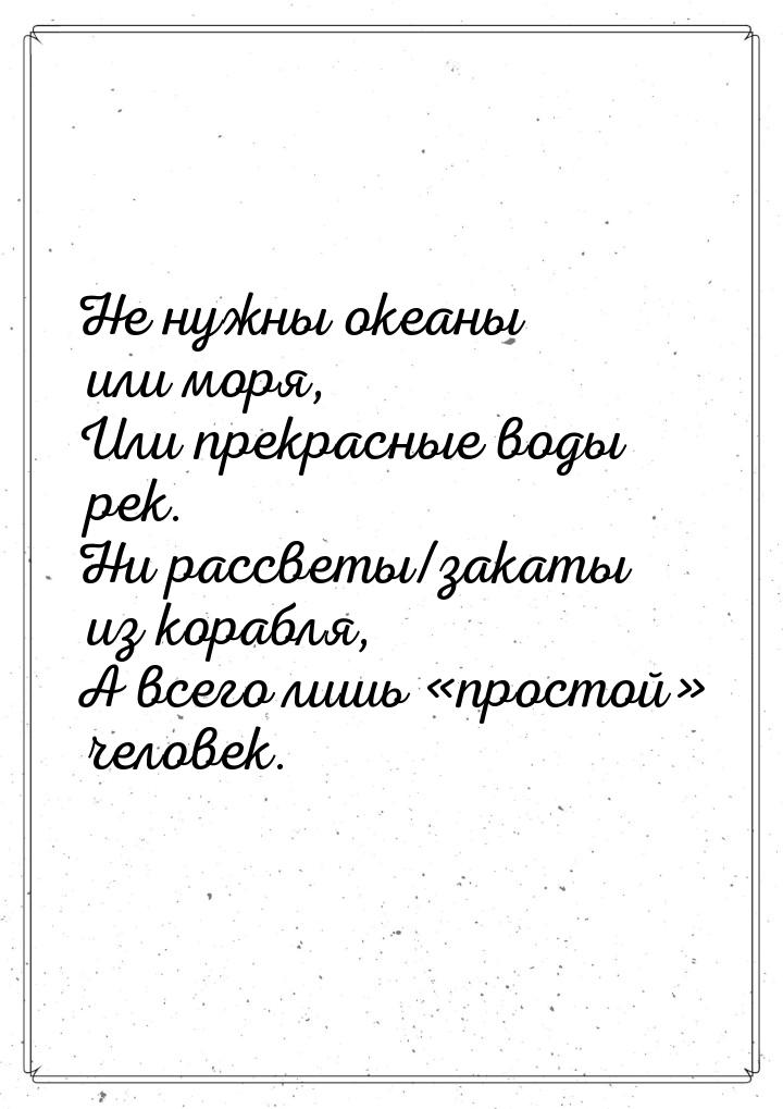 Не нужны океаны или моря, Или прекрасные воды рек. Ни рассветы/закаты из корабля, А всего 