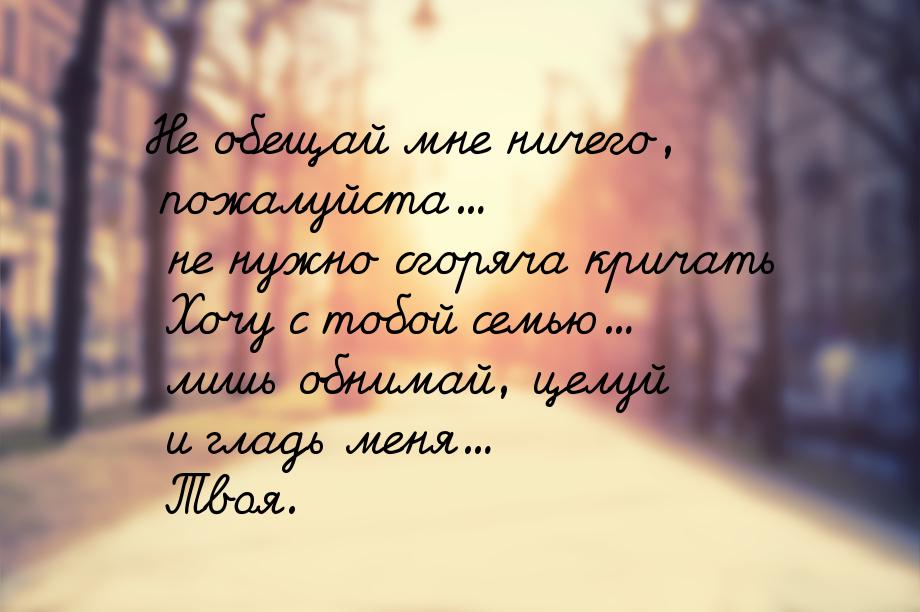 Не обещай мне ничего, пожалуйста... не нужно сгоряча кричать Хочу с тобой семью... лишь об