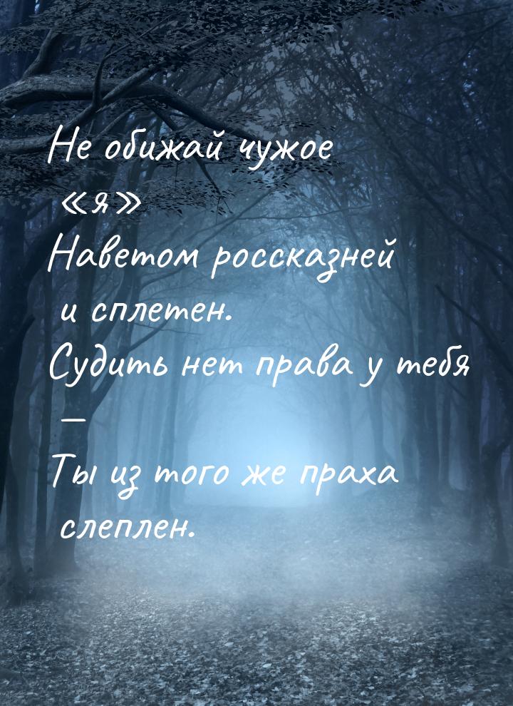 Не обижай чужое «я» Наветом россказней и сплетен. Судить нет права у тебя — Ты из того же 