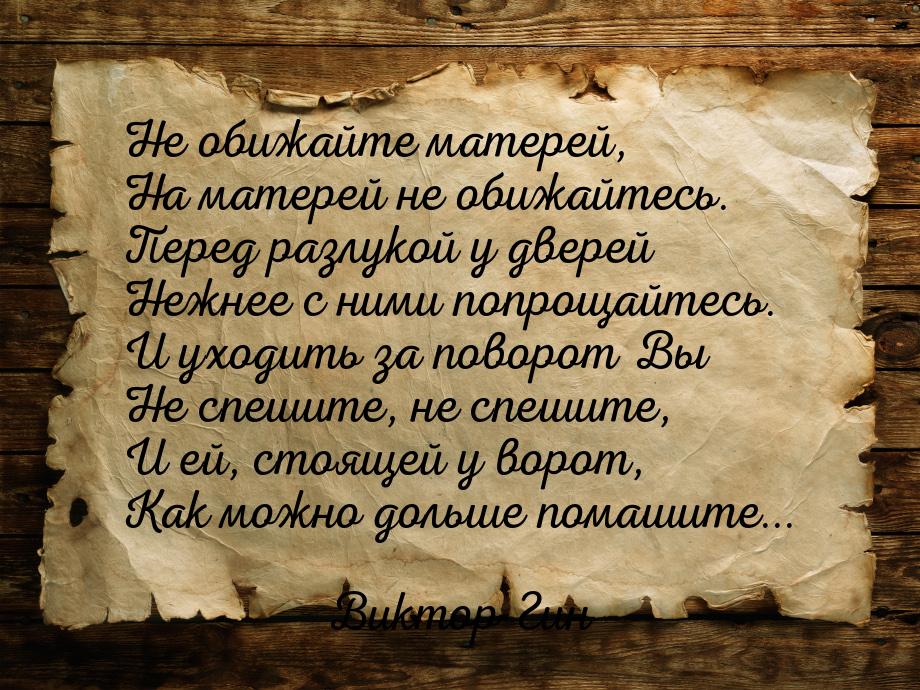 Не обижайте матерей, На матерей не обижайтесь. Перед разлукой у дверей Нежнее с ними попро