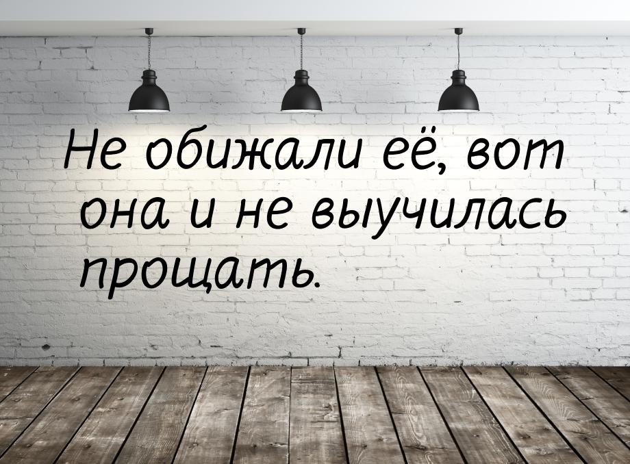 Не обижали её, вот она и не выучилась прощать.