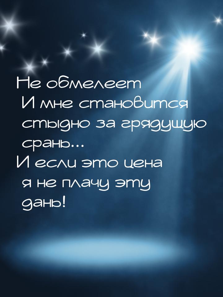 Не обмелеет И мне становится стыдно за грядущую срань... И если это цена я не плачу эту да