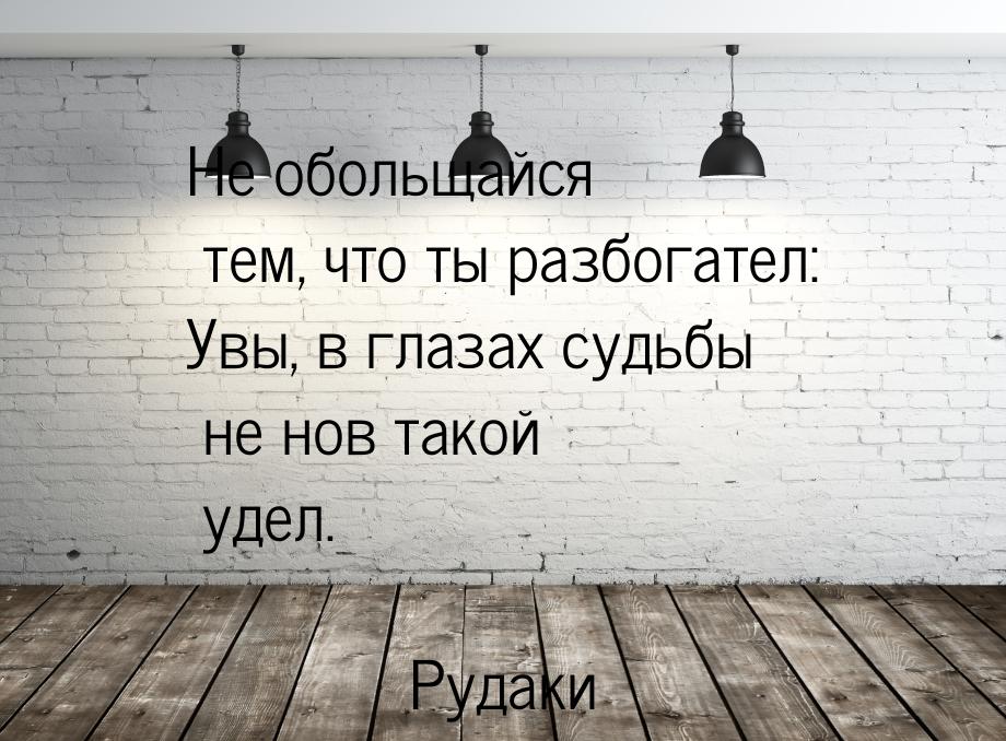 Не обольщайся тем, что ты разбогател: Увы, в глазах судьбы не нов такой удел.