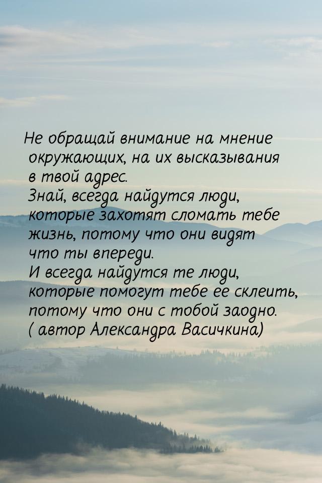 Не обращай внимание на мнение окружающих, на их высказывания в твой адрес. Знай, всегда на