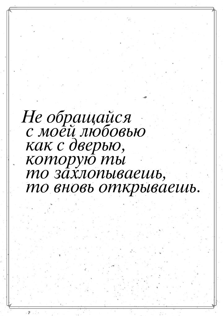 Не обращайся с моей любовью как с дверью, которую ты то захлопываешь, то вновь открываешь.