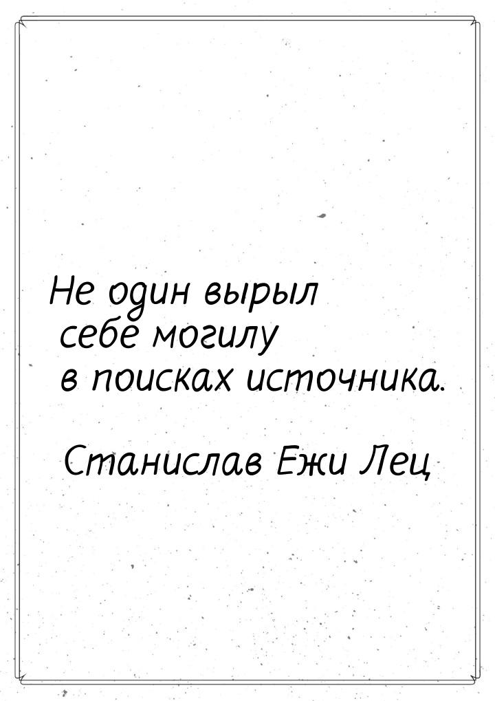 Не один вырыл себе могилу в поисках источника.