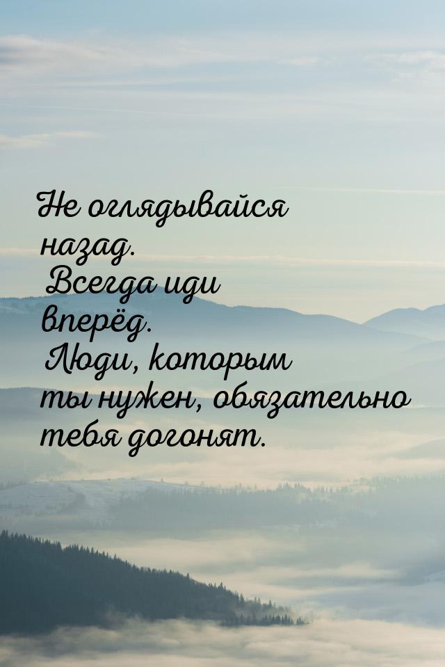 Не оглядывайся назад. Всегда иди вперёд. Люди, которым ты нужен, обязательно тебя догонят.