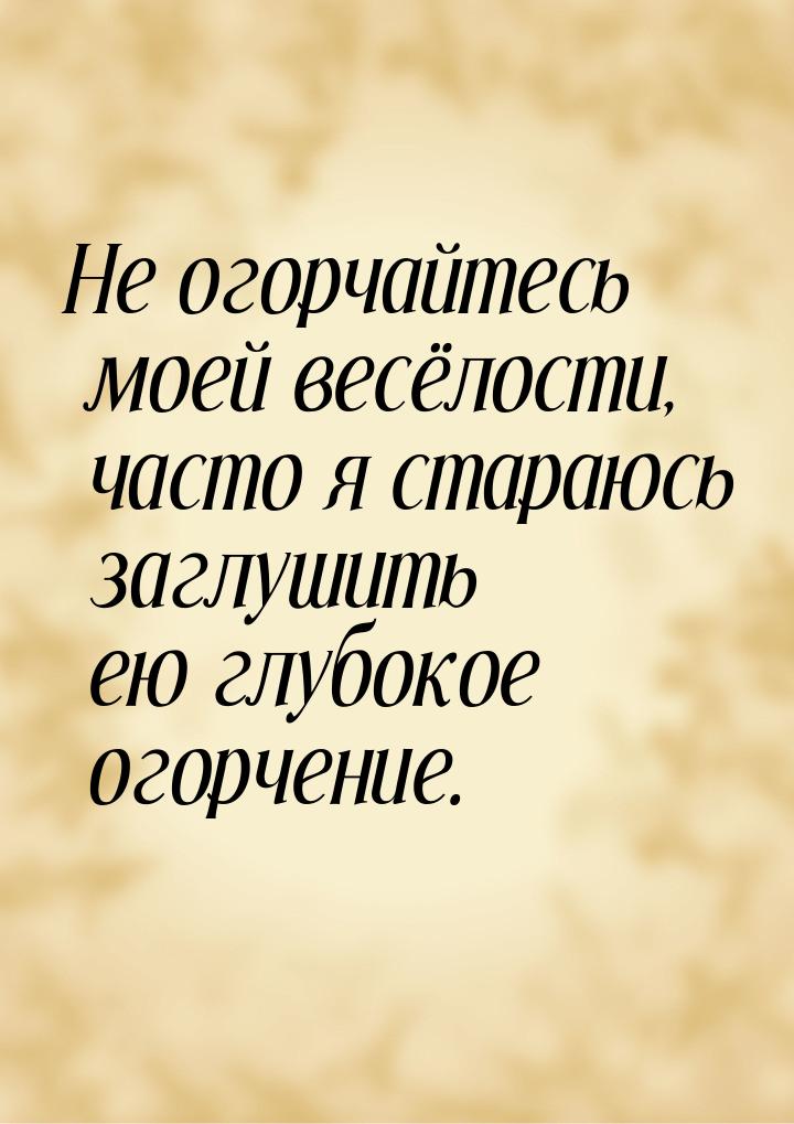 Не огорчайтесь моей весёлости, часто я стараюсь заглушить ею глубокое огорчение.