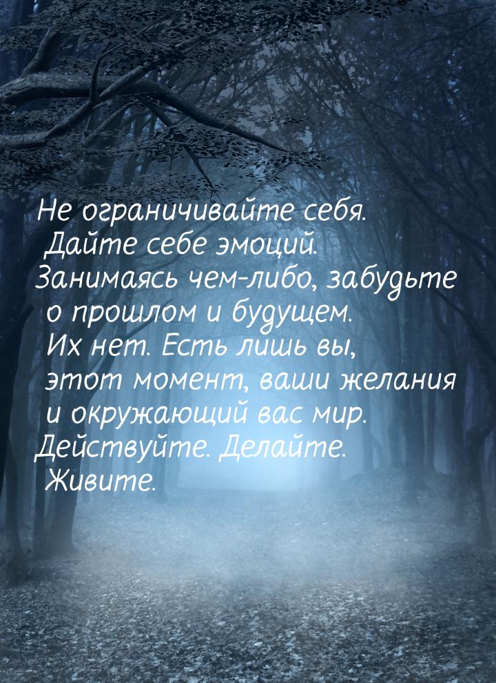 Не ограничивайте себя. Дайте себе эмоций. Занимаясь чем-либо, забудьте о прошлом и будущем