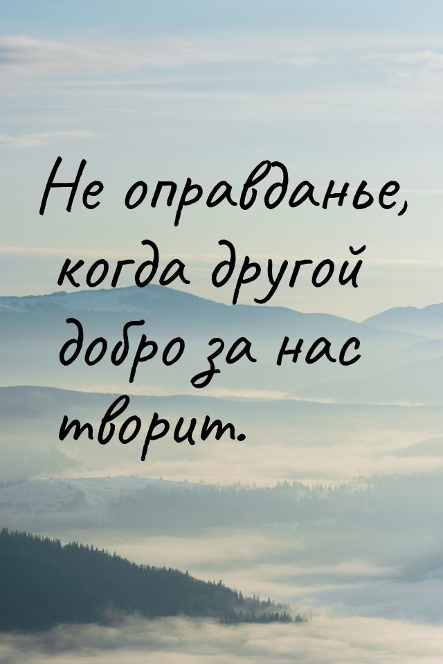 Не оправданье, когда другой добро за нас творит.