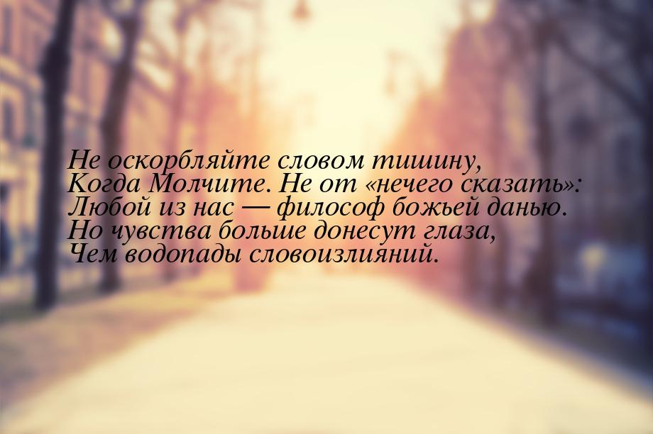 Не оскорбляйте словом тишину, Когда Молчите. Не от нечего сказать: Любой из 