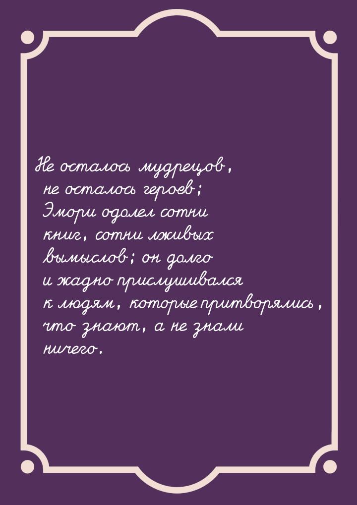 Не осталось мудрецов, не осталось героев; Эмори одолел сотни книг, сотни лживых вымыслов; 