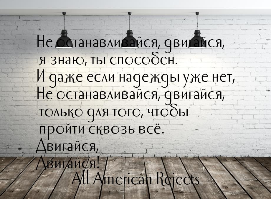 Не останавливайся, двигайся, я знаю, ты способен. И даже если надежды уже нет, Не останавл