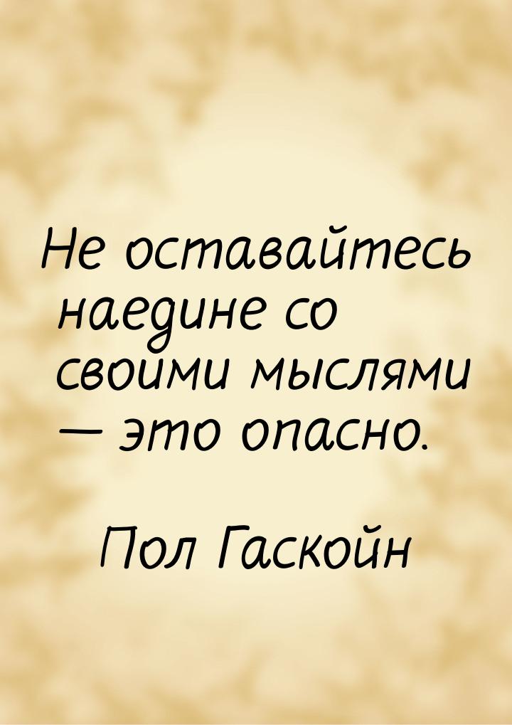 Не оставайтесь наедине со своими мыслями  это опасно.