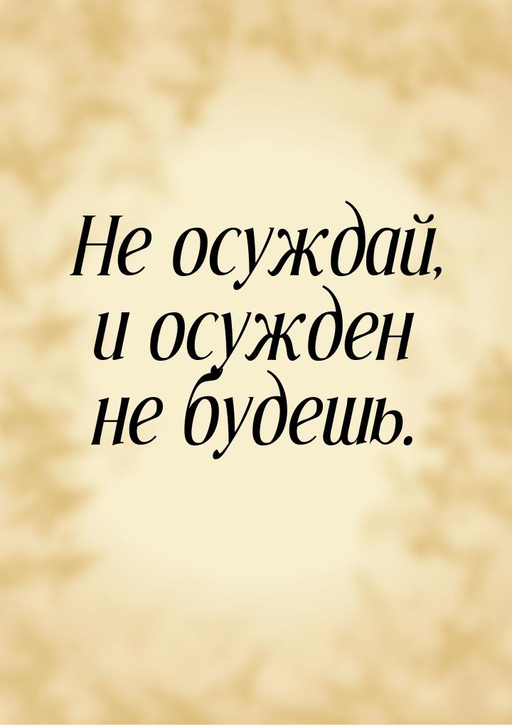 Не осуждай, и осужден не будешь.