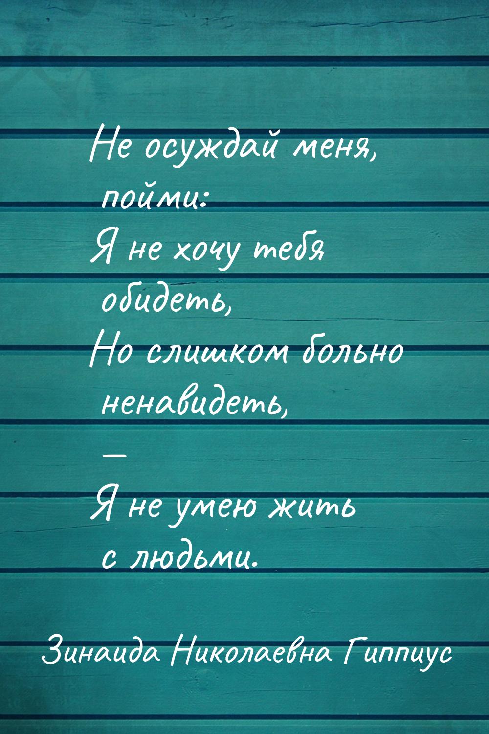 Не осуждай меня, пойми: Я не хочу тебя обидеть, Но слишком больно ненавидеть, — Я не умею 