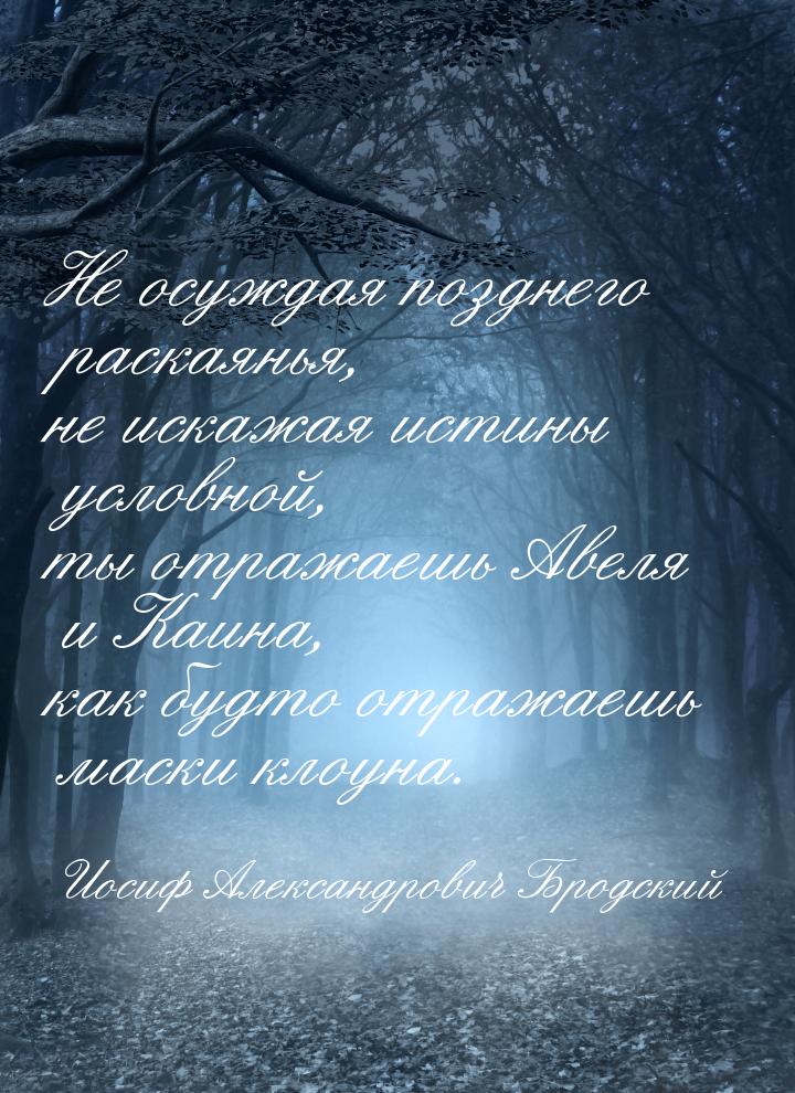 Не осуждая позднего раскаянья, не искажая истины условной, ты отражаешь Авеля и Каина, как