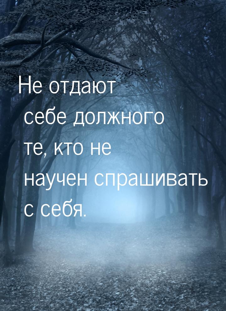 Не отдают себе должного те, кто не научен спрашивать с себя.