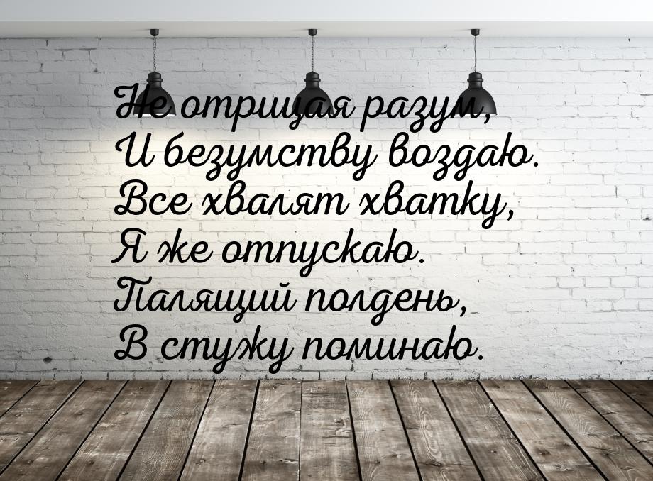 Не отрицая разум, И безумству воздаю. Все хвалят хватку, Я же отпускаю. Палящий полдень, В