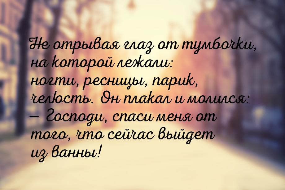 Не отрывая глаз от тумбочки, на которой лежали: ногти, ресницы, парик, челюсть. Он плакал 