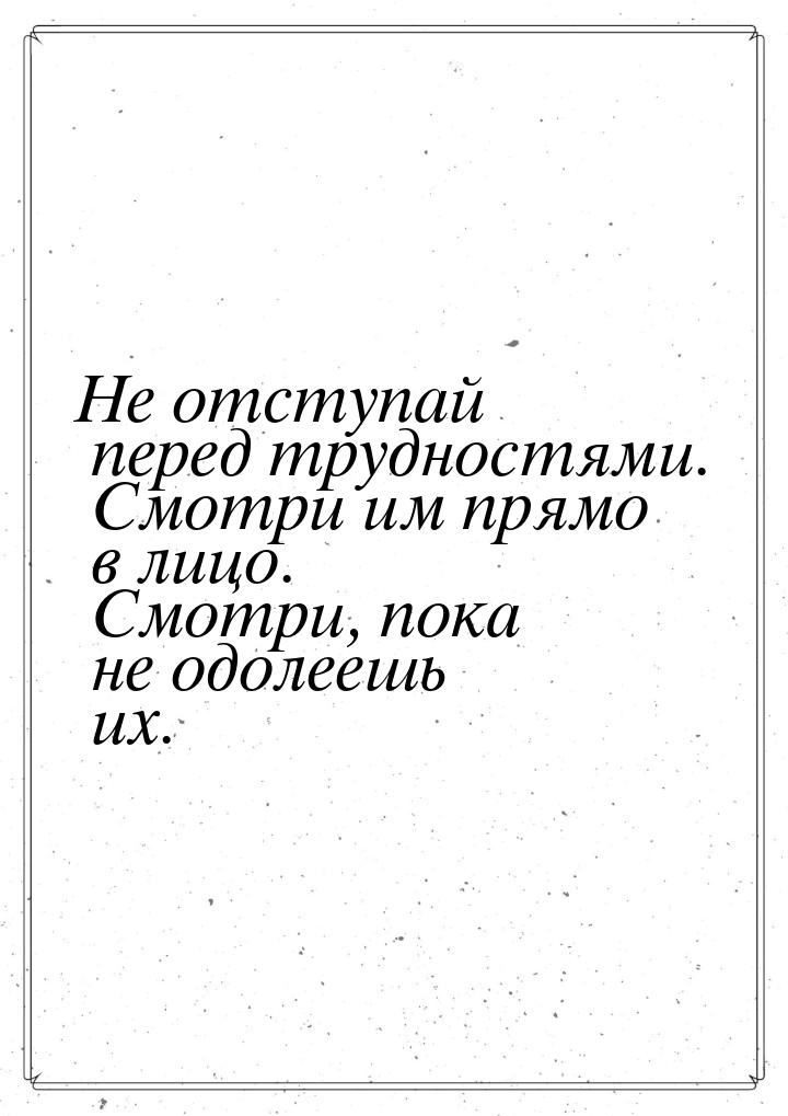 Не отступай перед трудностями. Смотри им прямо в лицо. Смотри, пока не одолеешь их.